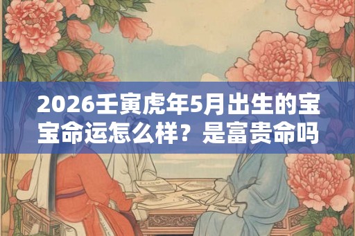 2026壬寅虎年5月出生的宝宝命运怎么样？是富贵命吗？