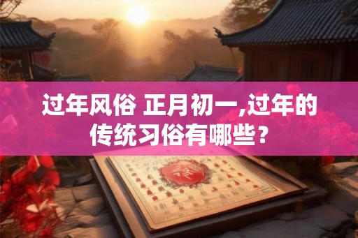 过年风俗 正月初一,过年的传统习俗有哪些？