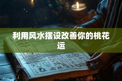 利用风水摆设改善你的桃花运