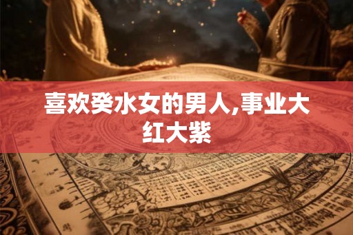喜欢癸水女的男人,事业大红大紫