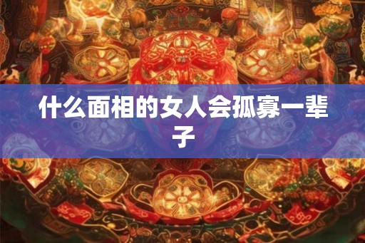 什么面相的女人会孤寡一辈子