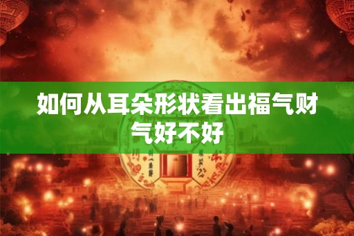 如何从耳朵形状看出福气财气好不好