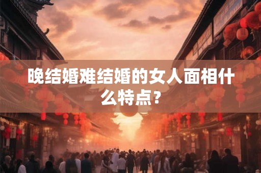 晚结婚难结婚的女人面相什么特点？