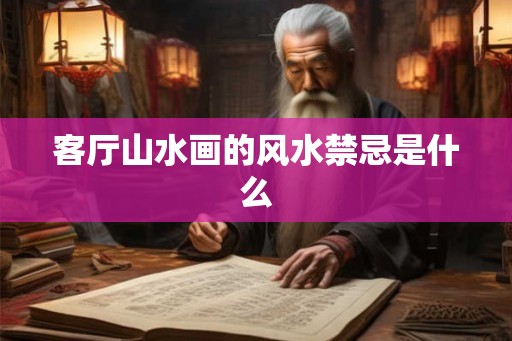 客厅山水画的风水禁忌是什么 客厅山水画的风水禁忌是什么