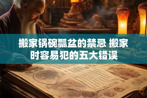 搬家锅碗瓢盆的禁忌 搬家时容易犯的五大错误 搬家锅碗瓢盆的禁忌 搬家时容易犯的五大错误