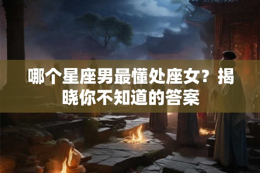 哪个星座男最懂处座女？揭晓你不知道的答案