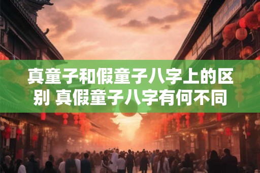 真童子和假童子八字上的区别 真假童子八字有何不同