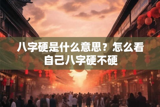 八字硬是什么意思？怎么看自己八字硬不硬