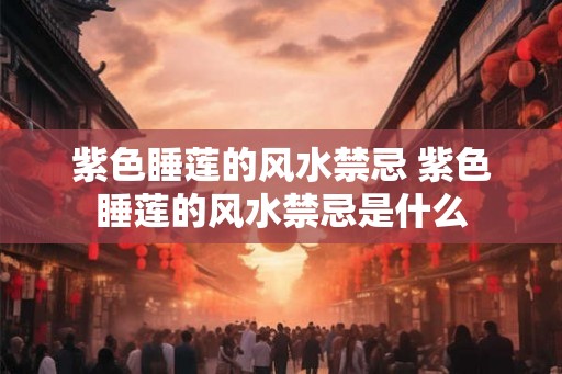 紫色睡莲的风水禁忌 紫色睡莲的风水禁忌是什么