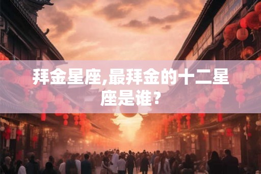拜金星座,最拜金的十二星座是谁？