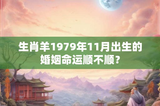 生肖羊1979年11月出生的婚姻命运顺不顺? 生肖羊1979年11月出生的婚姻命运顺不顺?