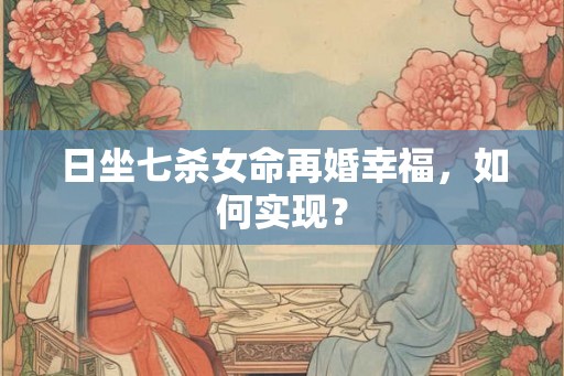 日坐七杀女命再婚幸福,如何实现? 日坐七杀女命再婚幸福,如何实现?