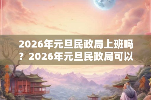 2026年元旦民政局上班吗？2026年元旦民政局可以领证吗？