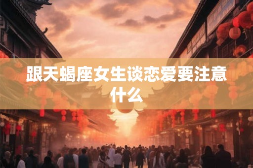 跟天蝎座女生谈恋爱要注意什么