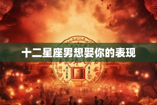 十二星座男想娶你的表现