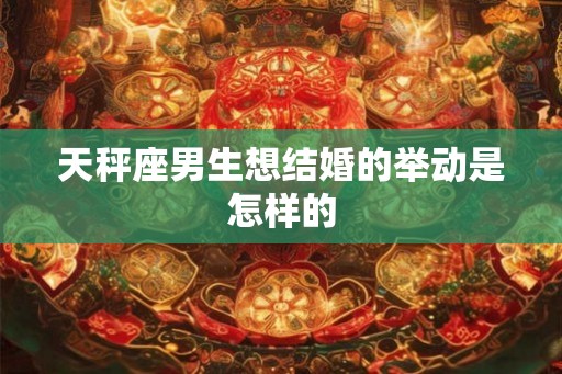 天秤座男生想结婚的举动是怎样的