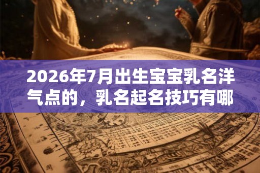 2026年7月出生宝宝乳名洋气点的，乳名起名技巧有哪些？