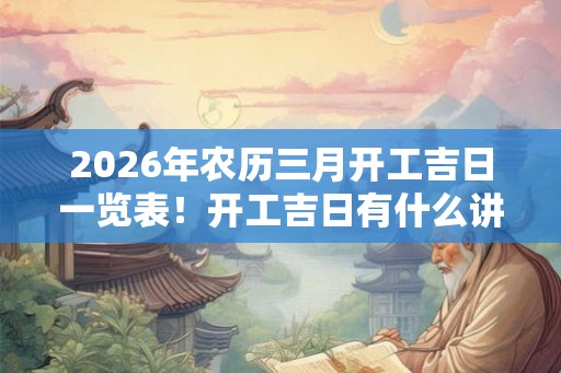 2026年农历三月开工吉日一览表!开工吉日有什么讲究? 2026年农历三月开工吉日一览表!开工吉日有什么讲究?