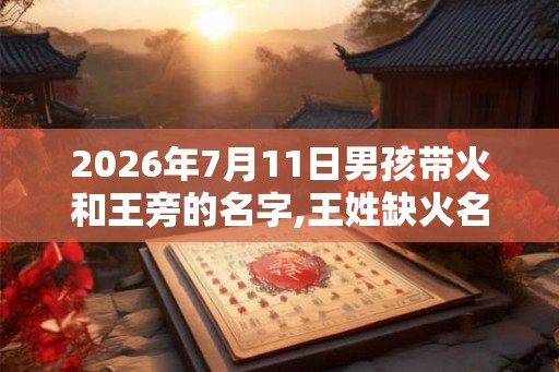 2026年7月11日男孩带火和王旁的名字,王姓缺火名字男孩