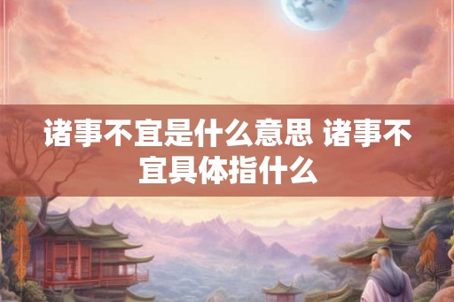 诸事不宜是什么意思 诸事不宜具体指什么