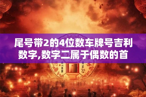 尾号带2的4位数车牌号吉利数字,数字二属于偶数的首位