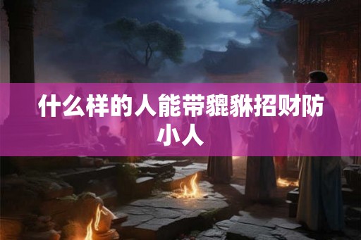 什么样的人能带貔貅招财防小人