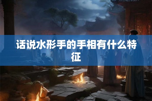 话说水形手的手相有什么特征