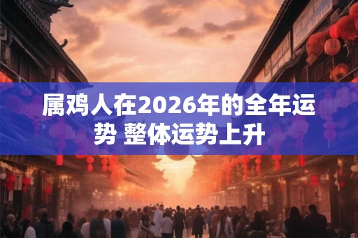 属鸡人在2026年的全年运势 整体运势上升