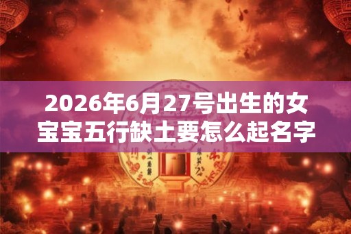 2026年6月27号出生的女宝宝五行缺土要怎么起名字