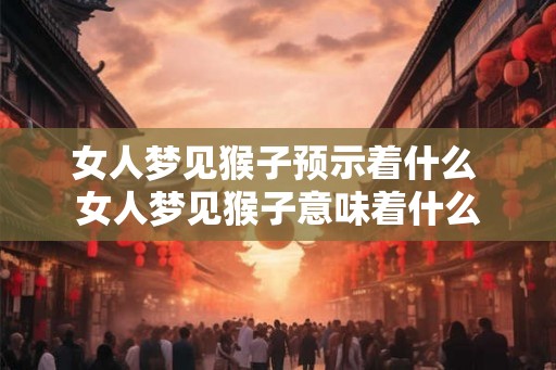 女人梦见猴子预示着什么 女人梦见猴子意味着什么