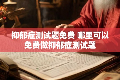 抑郁症测试题免费 哪里可以免费做抑郁症测试题