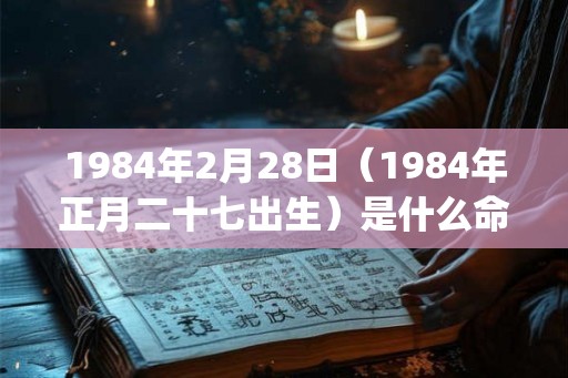 1984年2月28日（1984年正月二十七出生）是什么命_命运如何