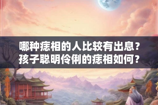 哪种痣相的人比较有出息？孩子聪明伶俐的痣相如何？