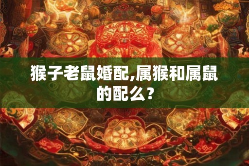 猴子老鼠婚配,属猴和属鼠的配么？