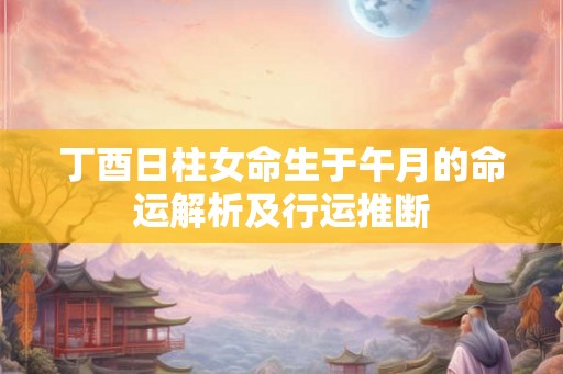 丁酉日柱女命生于午月的命运解析及行运推断