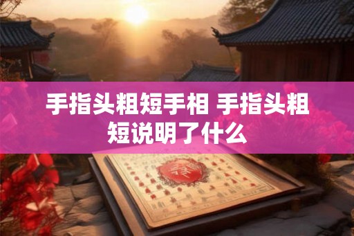 手指头粗短手相 手指头粗短说明了什么