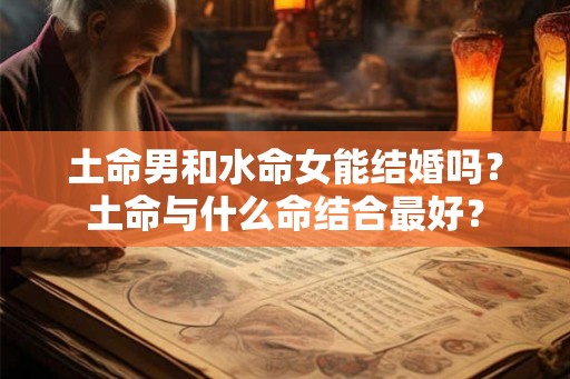 土命男和水命女能结婚吗？土命与什么命结合最好？
