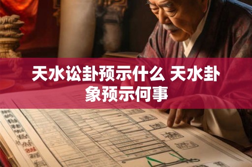 天水讼卦预示什么 天水卦象预示何事 天水讼卦预示什么 天水卦象预示何事