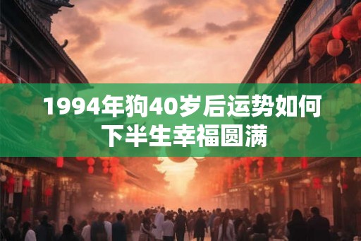 1994年狗40岁后运势如何 下半生幸福圆满 1994年狗40岁后运势如何 下半生幸福圆满