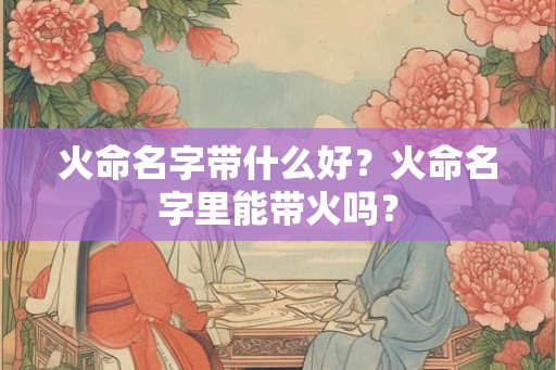 火命名字带什么好？火命名字里能带火吗？