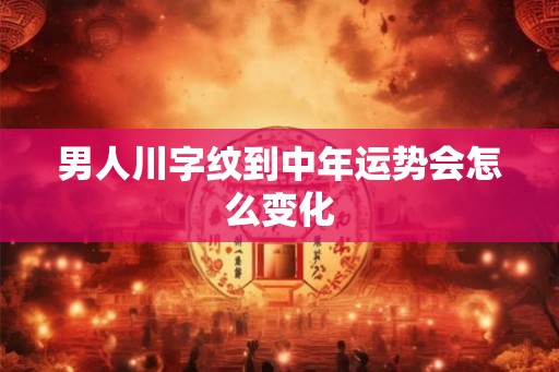 男人川字纹到中年运势会怎么变化