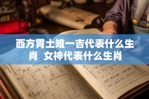 西方胃土雉一吉代表什么生肖 女神代表什么生肖 西方胃土雉一吉代表什么生肖 女神代表什么生肖