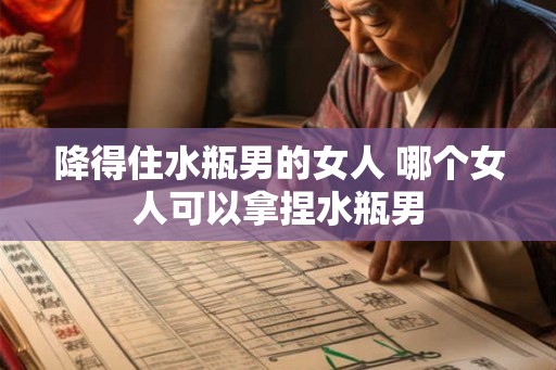 降得住水瓶男的女人 哪个女人可以拿捏水瓶男