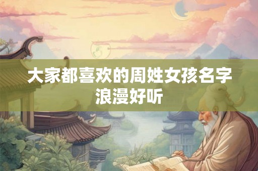 大家都喜欢的周姓女孩名字浪漫好听
