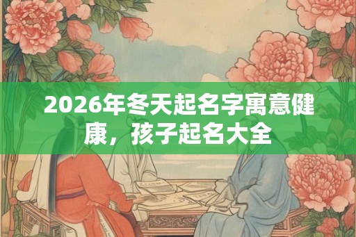 2026年冬天起名字寓意健康，孩子起名大全