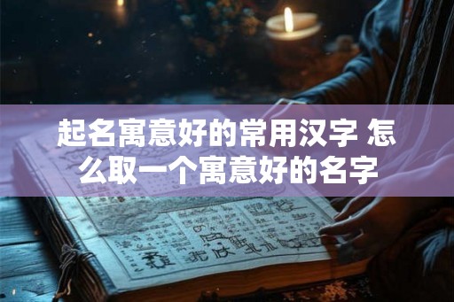起名寓意好的常用汉字 怎么取一个寓意好的名字