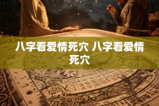 八字看爱情死穴 八字看爱情死穴
