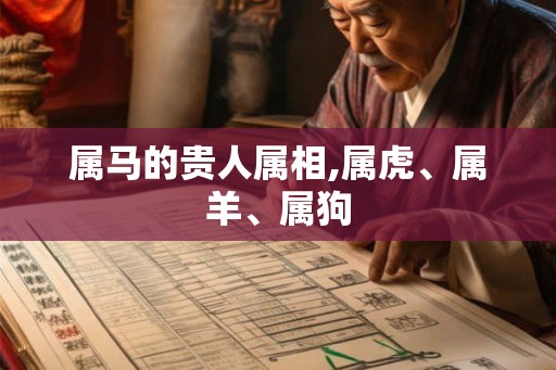 属马的贵人属相,属虎、属羊、属狗