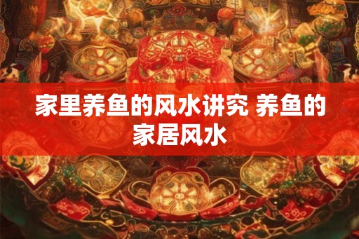 家里养鱼的风水讲究 养鱼的家居风水