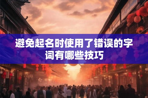 避免起名时使用了错误的字词有哪些技巧